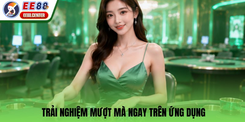 Trải nghiệm mượt mà ngay trên ứng dụng
